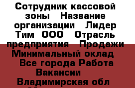 Сотрудник кассовой зоны › Название организации ­ Лидер Тим, ООО › Отрасль предприятия ­ Продажи › Минимальный оклад ­ 1 - Все города Работа » Вакансии   . Владимирская обл.,Муромский р-н